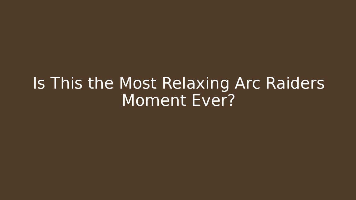 Is This the Most Relaxing Arc Raiders Moment Ever?