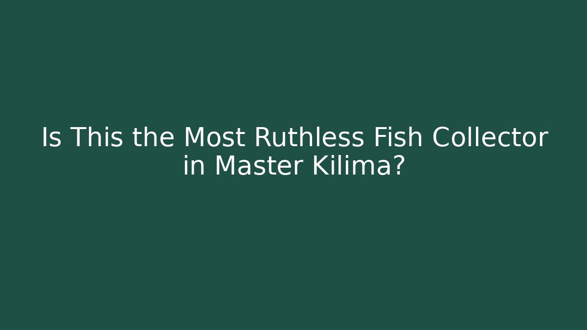 Is This the Most Ruthless Fish Collector in Master Kilima?