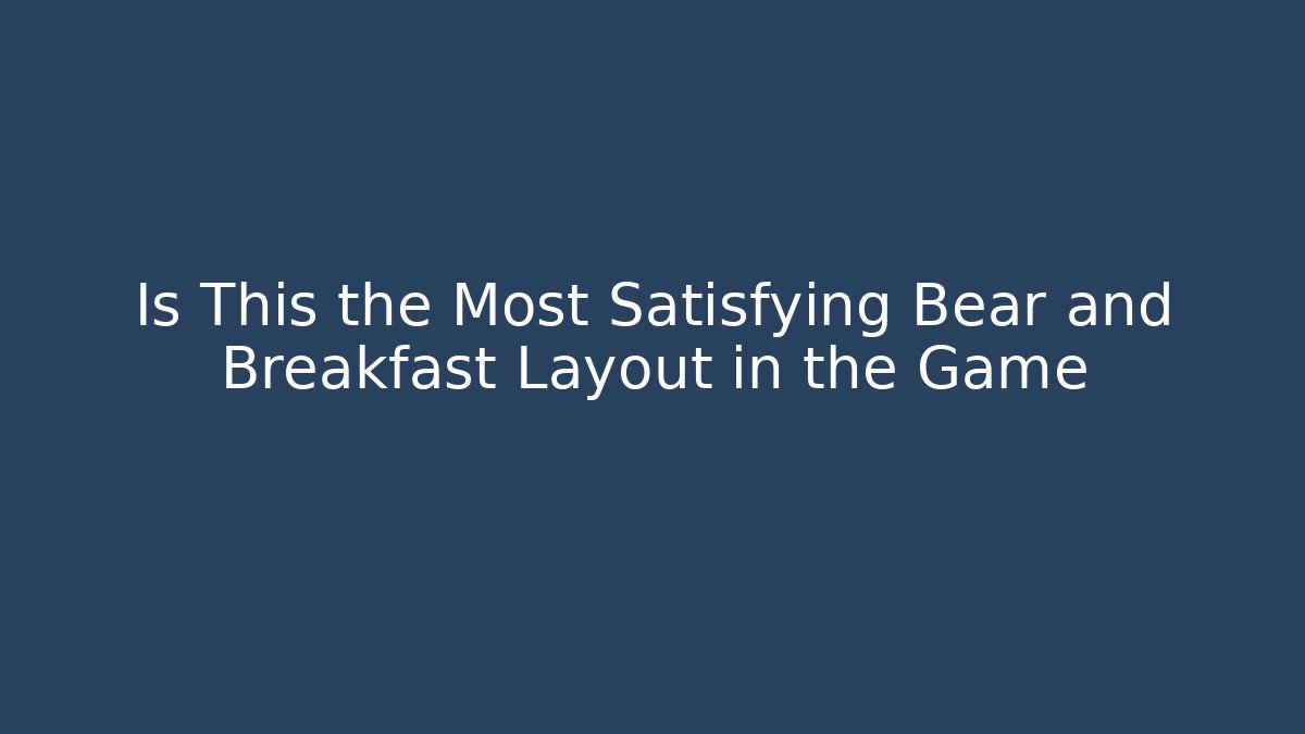 Is This the Most Satisfying Bear and Breakfast Layout in the Game