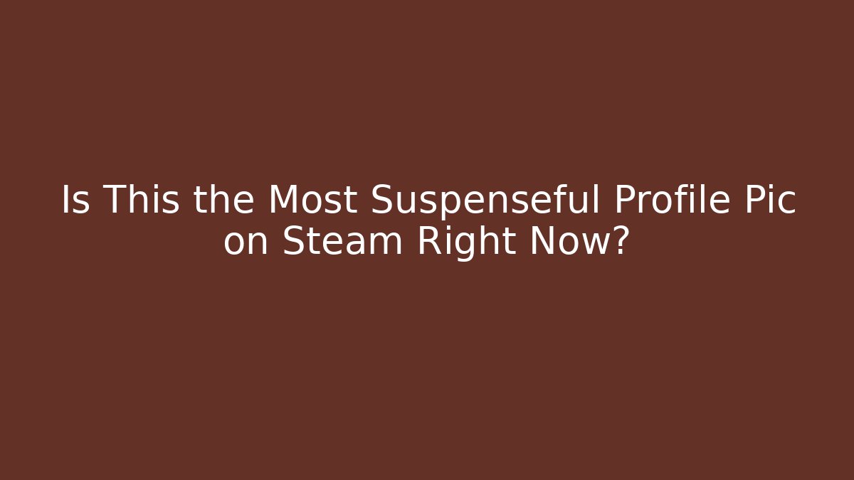 Is This the Most Suspenseful Profile Pic on Steam Right Now?