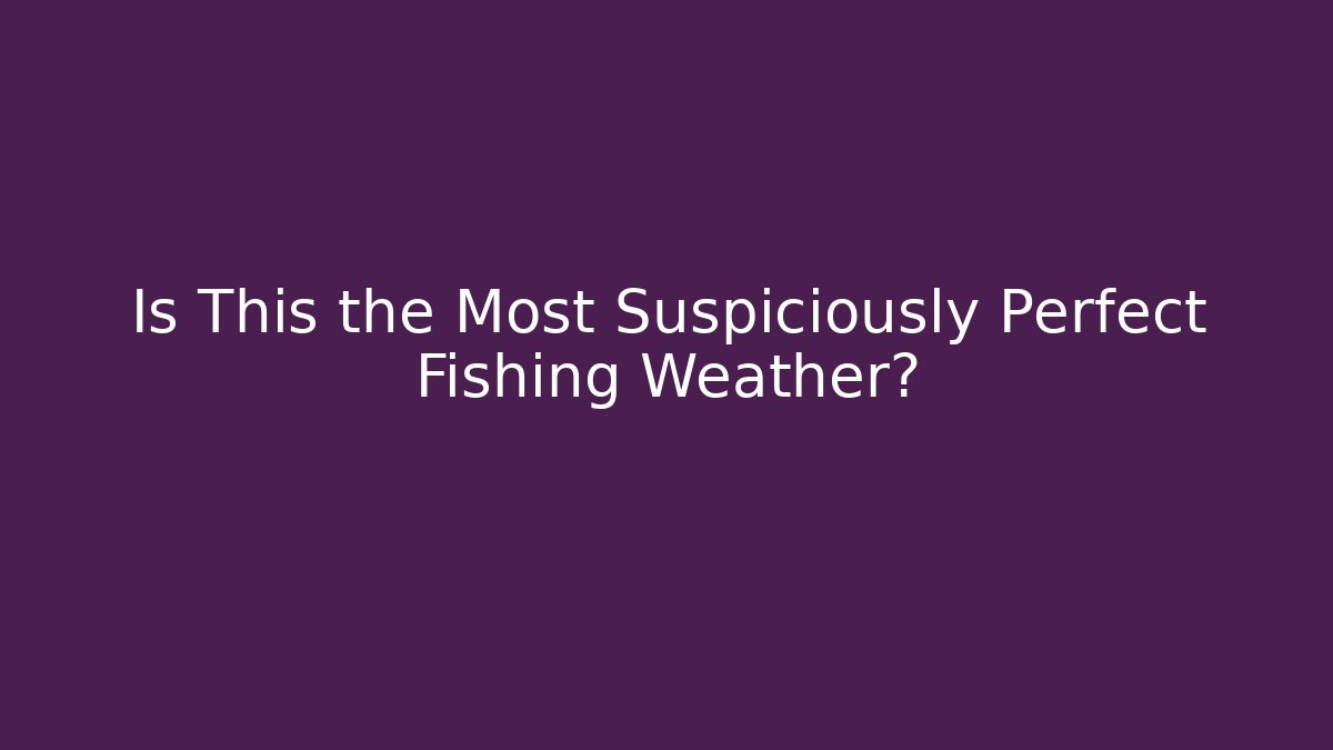 Is This the Most Suspiciously Perfect Fishing Weather?
