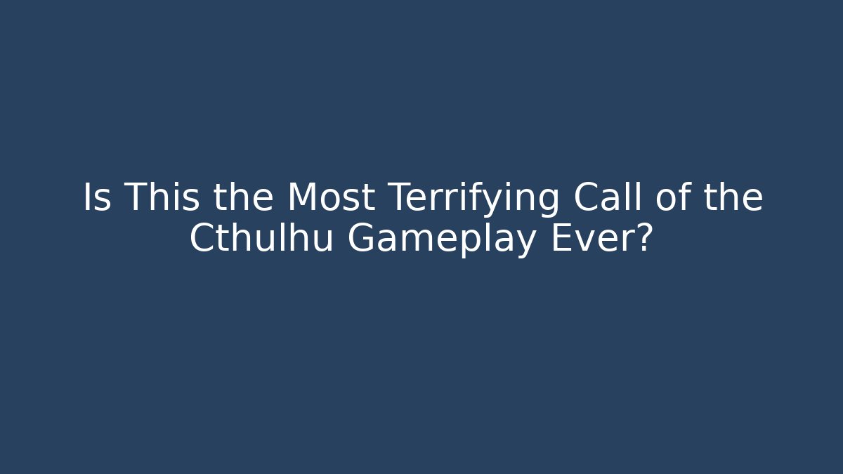 Is This the Most Terrifying Call of the Cthulhu Gameplay Ever?