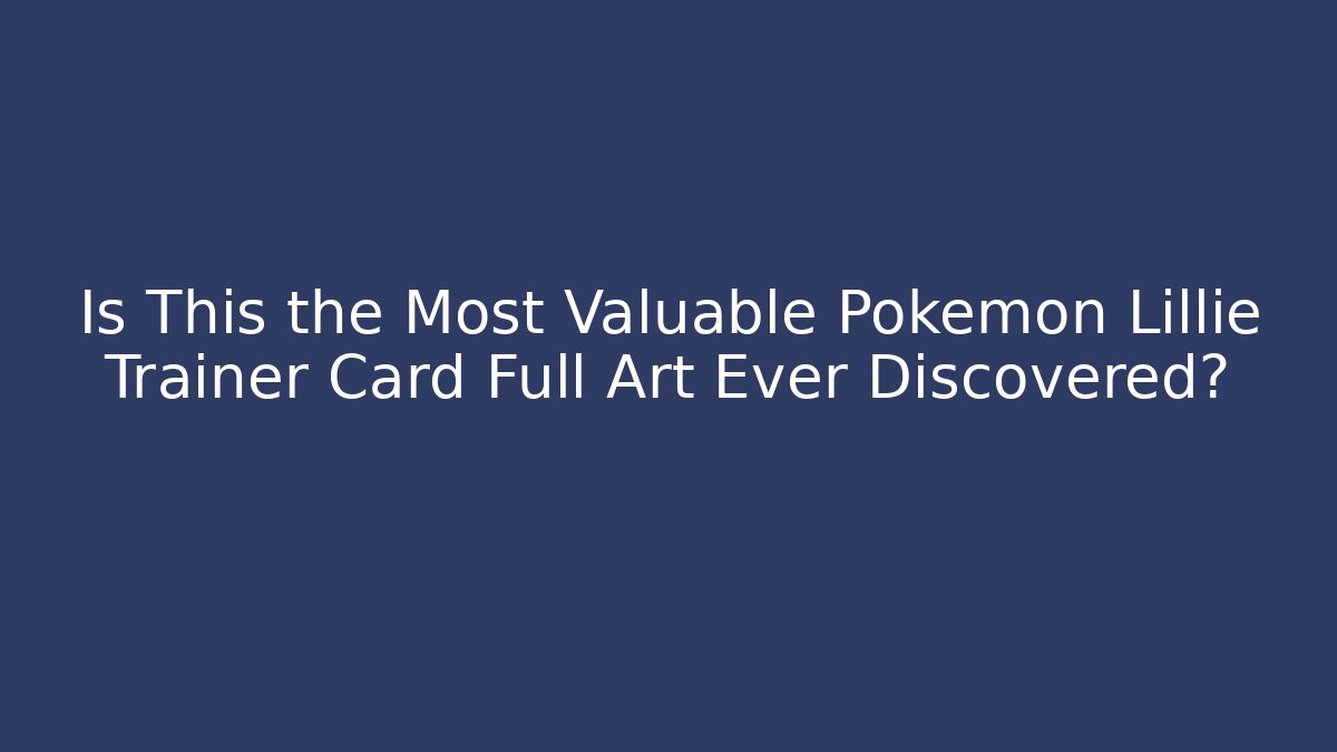 Is This the Most Valuable Pokémon Lillie Trainer Card Full Art Ever Discovered?