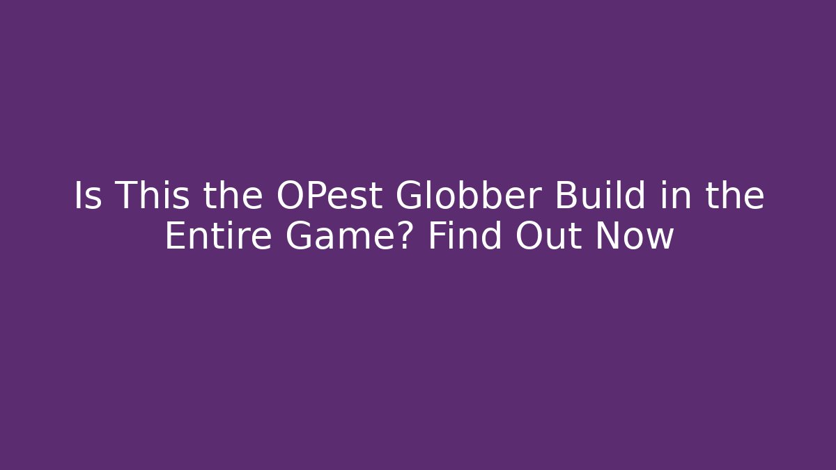 Is This the OPest Globber Build in the Entire Game? Find Out Now