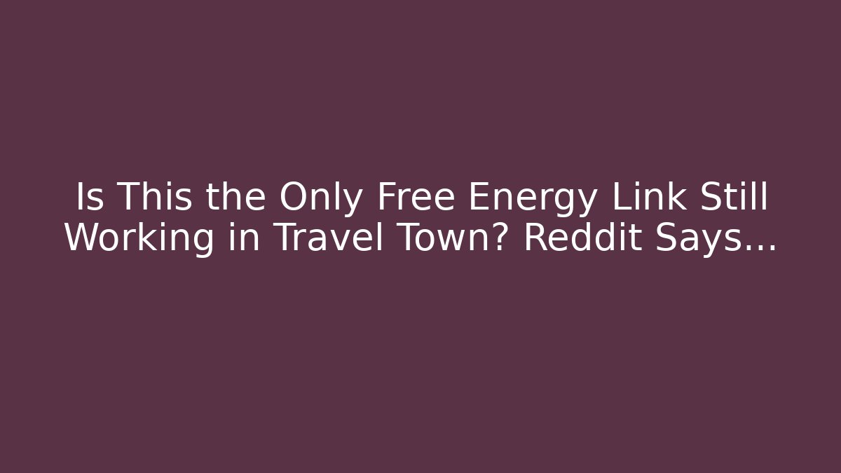 Is This the Only Free Energy Link Still Working in Travel Town? Reddit Says...