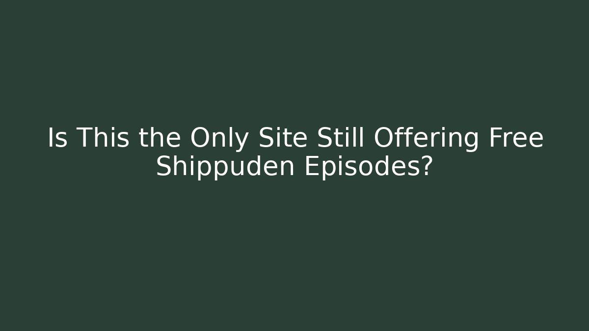 Is This the Only Site Still Offering Free Shippuden Episodes?