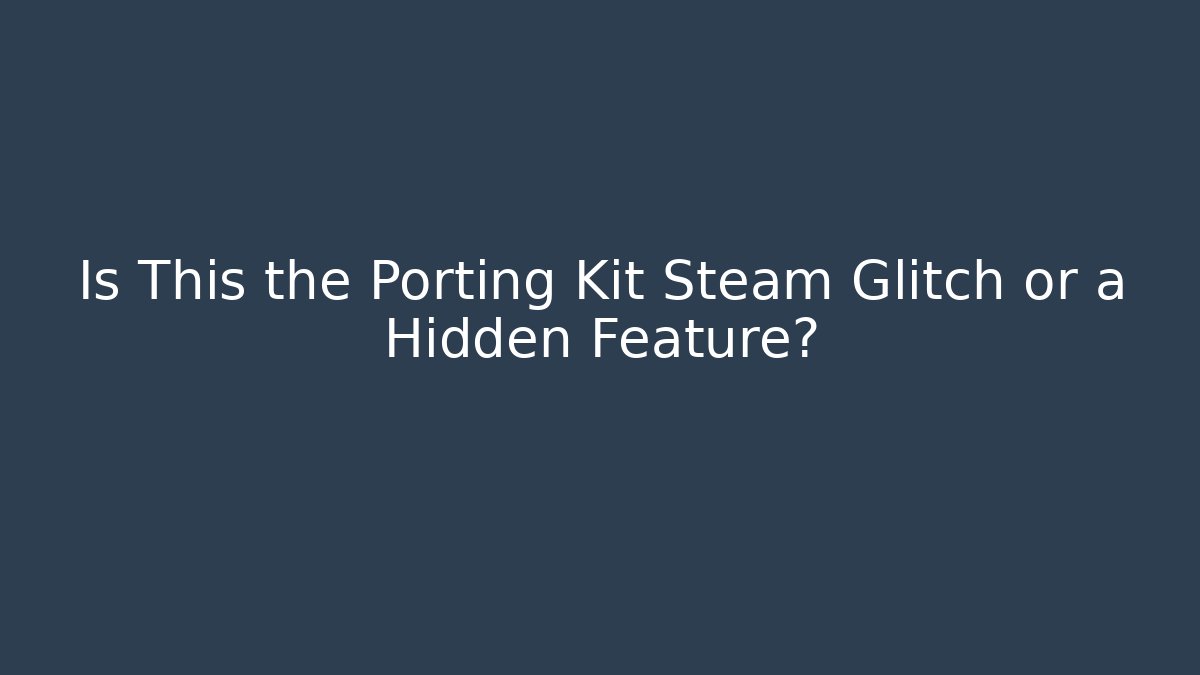 Is This the Porting Kit Steam Glitch or a Hidden Feature?