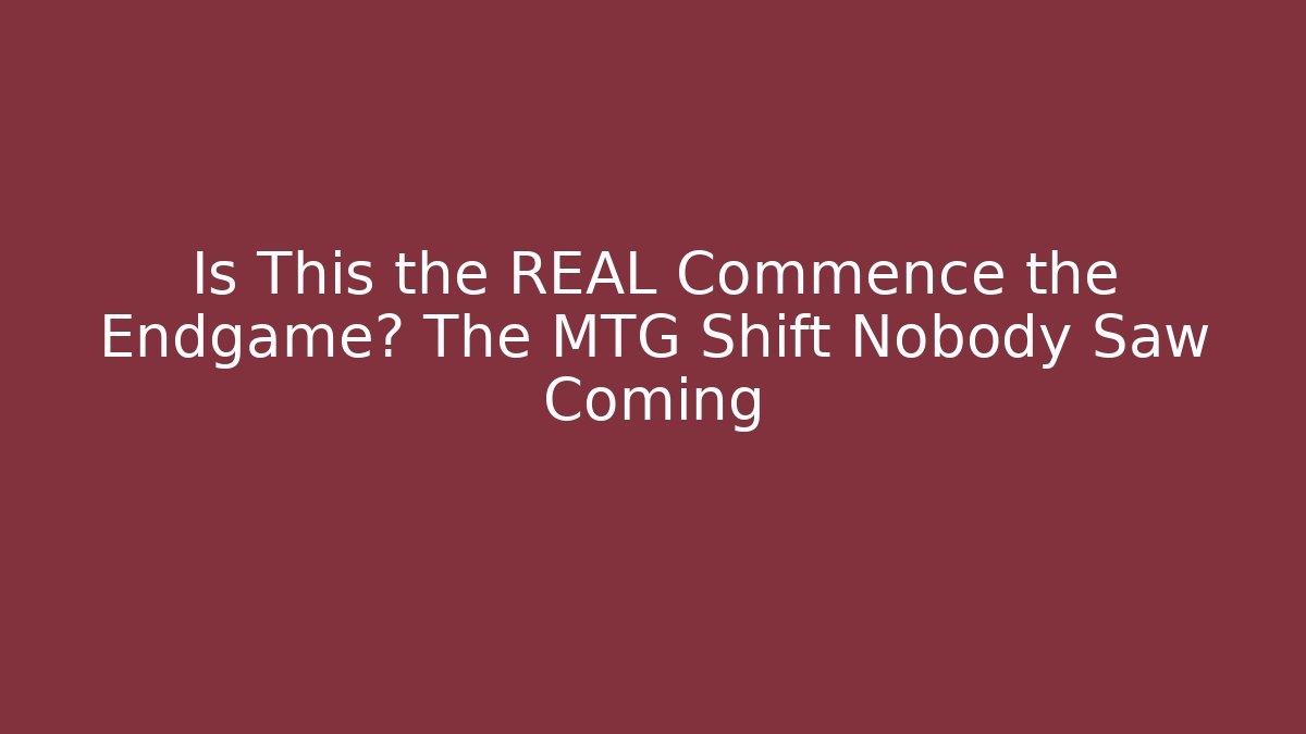 Is This the REAL Commence the Endgame? The MTG Shift Nobody Saw Coming