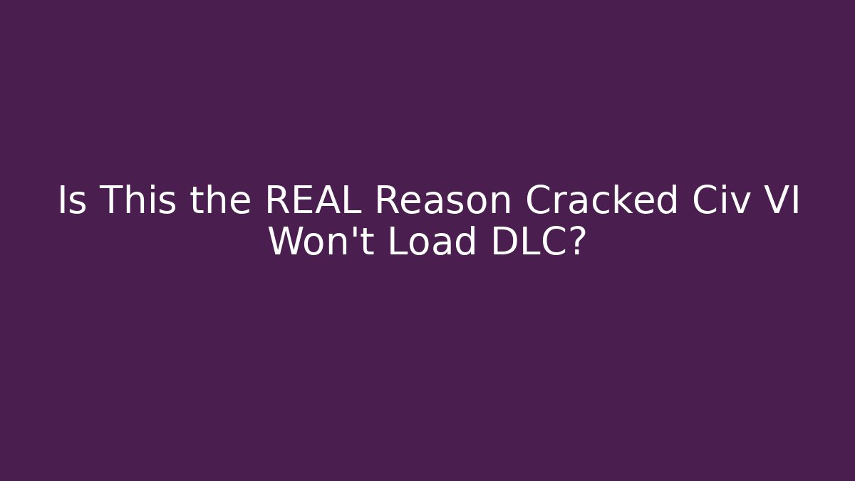 Is This the REAL Reason Cracked Civ VI Won’t Load DLC?