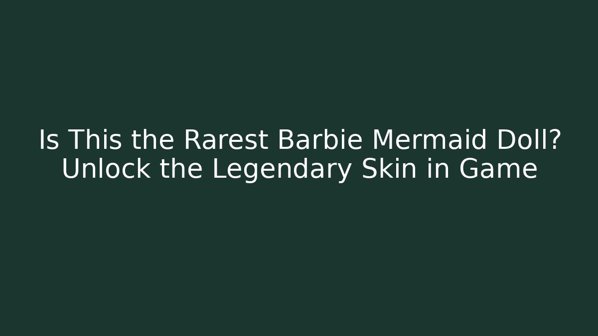 Is This the Rarest Barbie Mermaid Doll? Unlock the Legendary Skin in Game