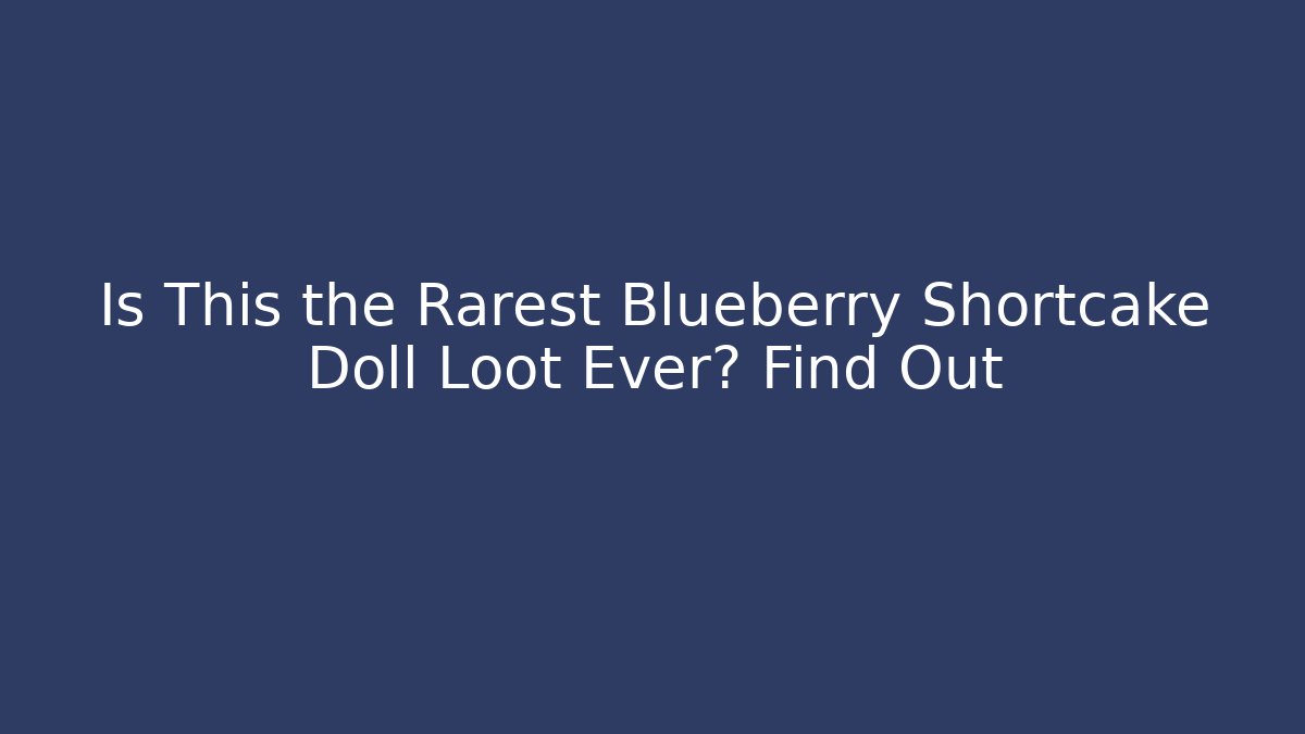 Is This the Rarest Blueberry Shortcake Doll Loot Ever? Find Out