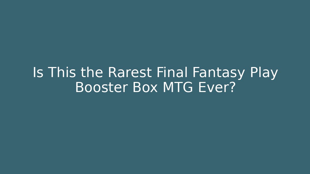Is This the Rarest Final Fantasy Play Booster Box MTG Ever?