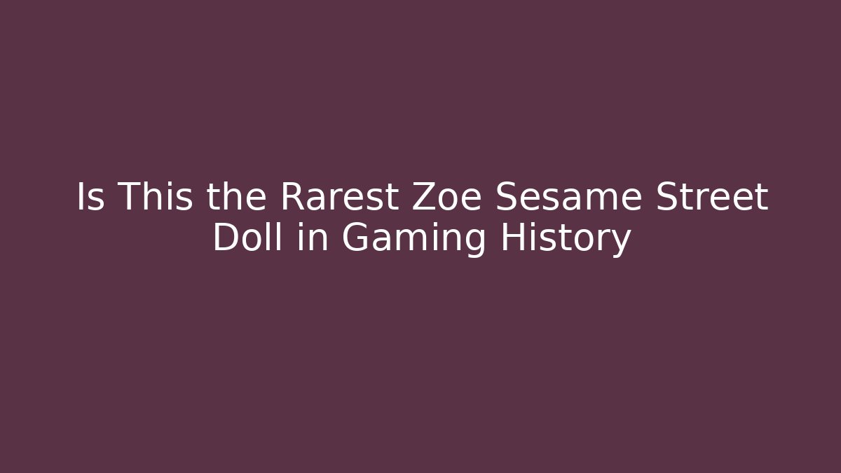 Is This the Rarest Zoe Sesame Street Doll in Gaming History