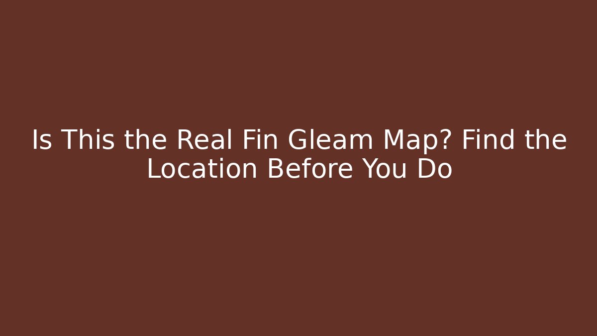 Is This the Real Fin Gleam Map? Find the Location Before You Do