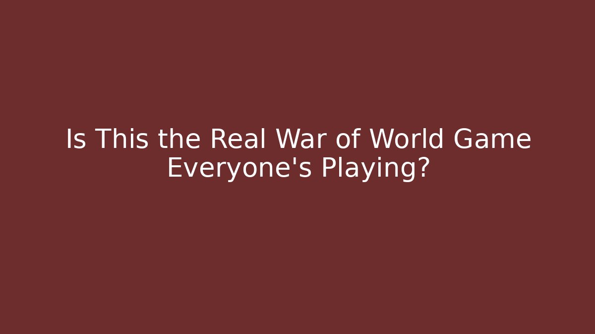 Is This the Real War of World Game Everyone's Playing?
