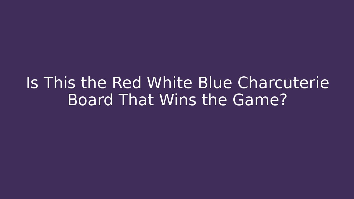 Is This the Red White Blue Charcuterie Board That Wins the Game?