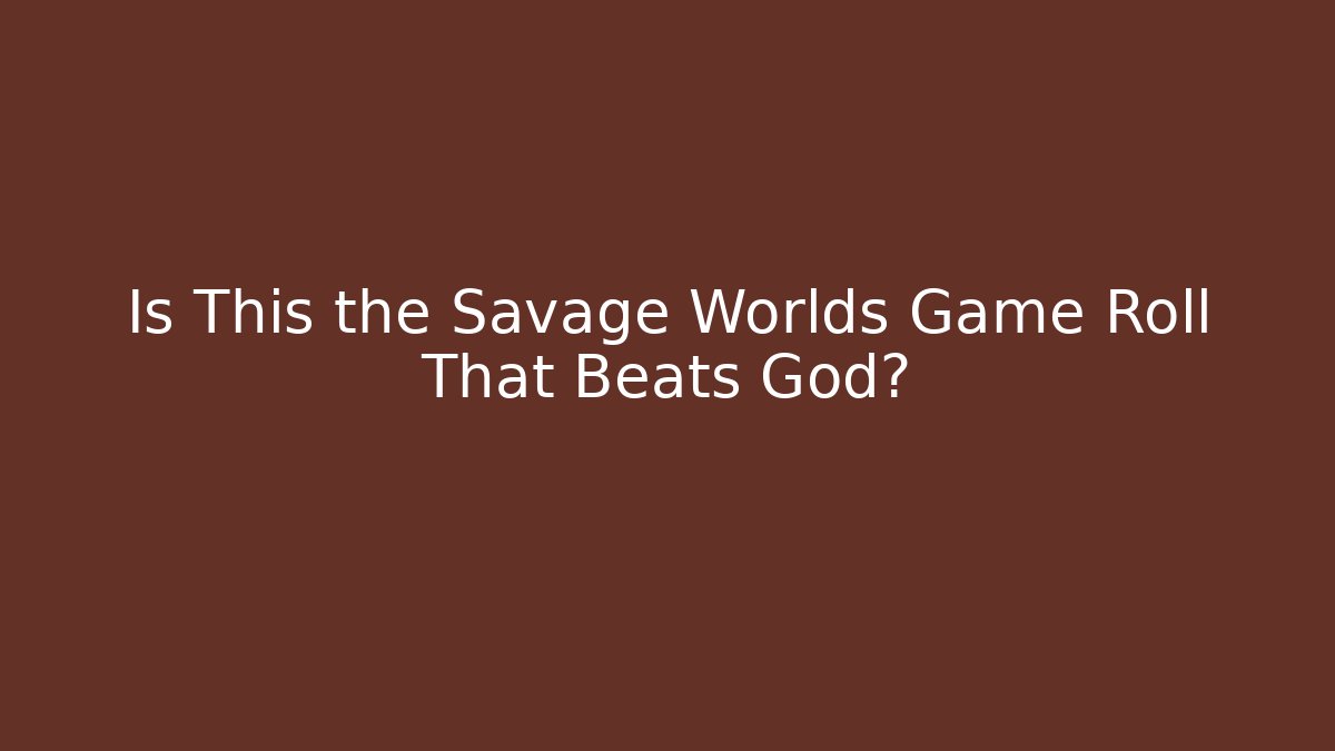 Is This the Savage Worlds Game Roll That Beats God?