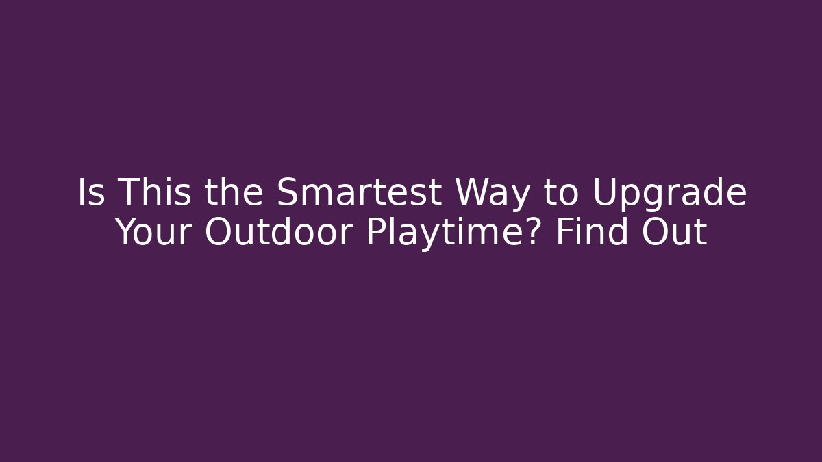 Is This the Smartest Way to Upgrade Your Outdoor Playtime? Find Out