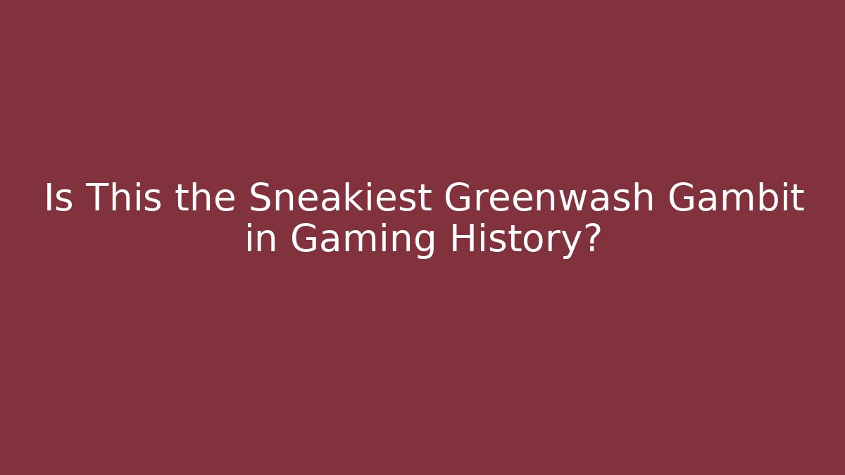 Is This the Sneakiest Greenwash Gambit in Gaming History?