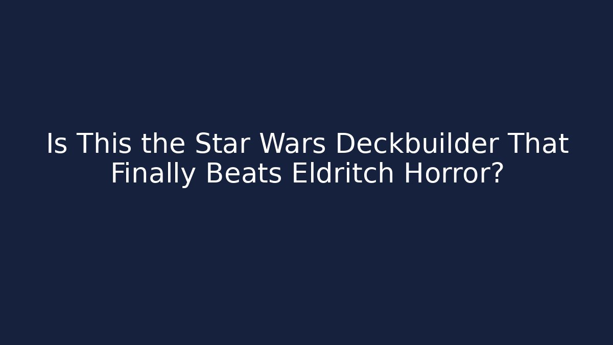 Is This the Star Wars Deckbuilder That Finally Beats Eldritch Horror?