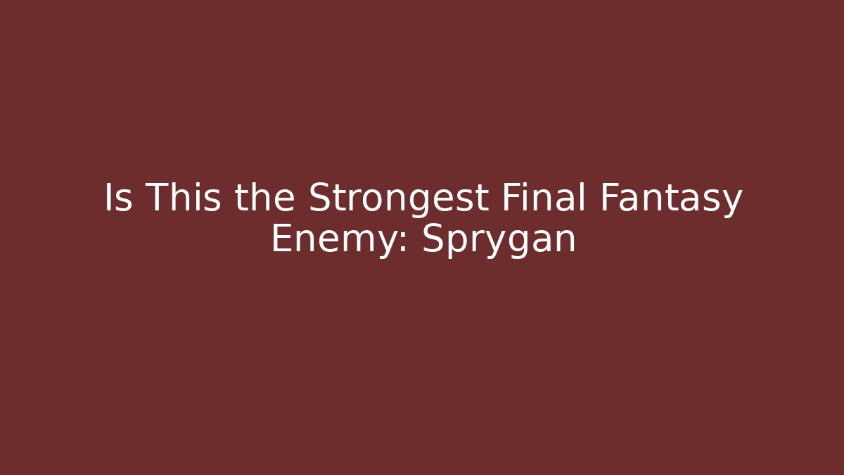 Is This the Strongest Final Fantasy Enemy: Sprygan