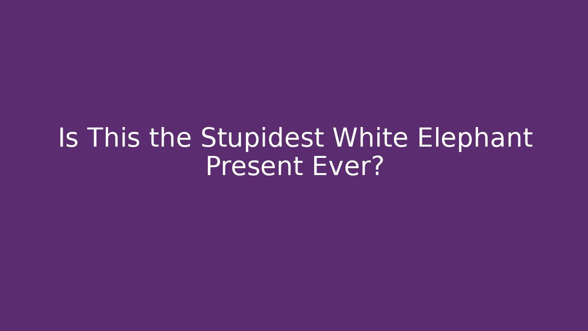 Is This the Stupidest White Elephant Present Ever?
