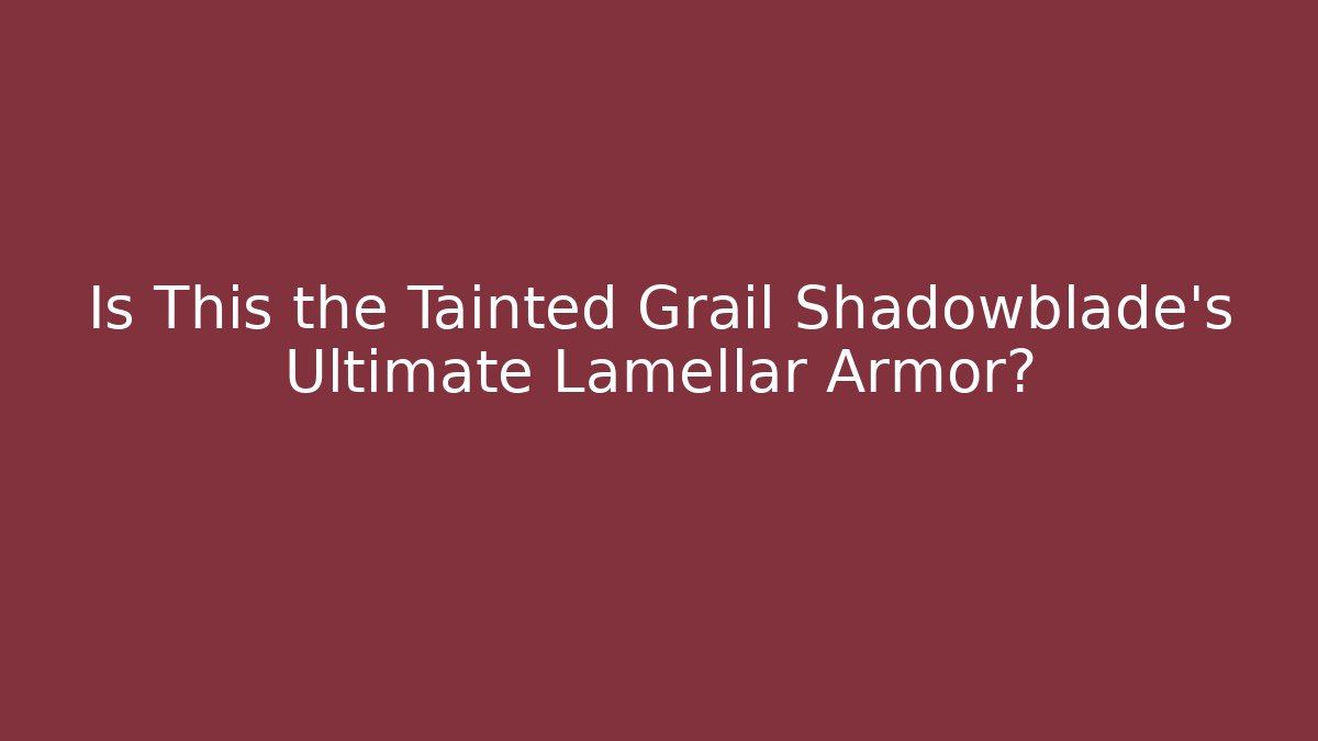 Is This the Tainted Grail Shadowblade’s Ultimate Lamellar Armor?