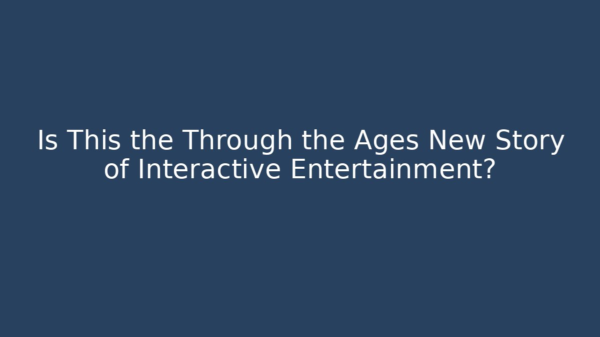 Is This the Through the Ages New Story of Interactive Entertainment?