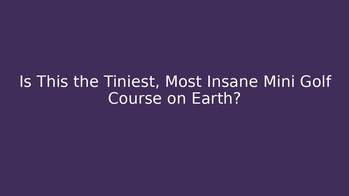 Is This the Tiniest, Most Insane Mini Golf Course on Earth?