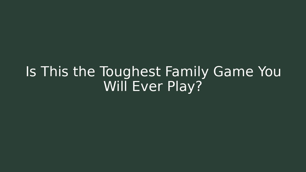Is This the Toughest Family Game You Will Ever Play?