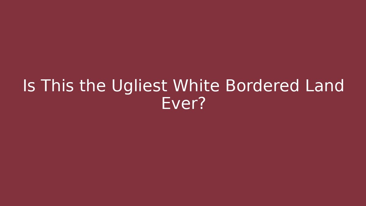 Is This the Ugliest White Bordered Land Ever?