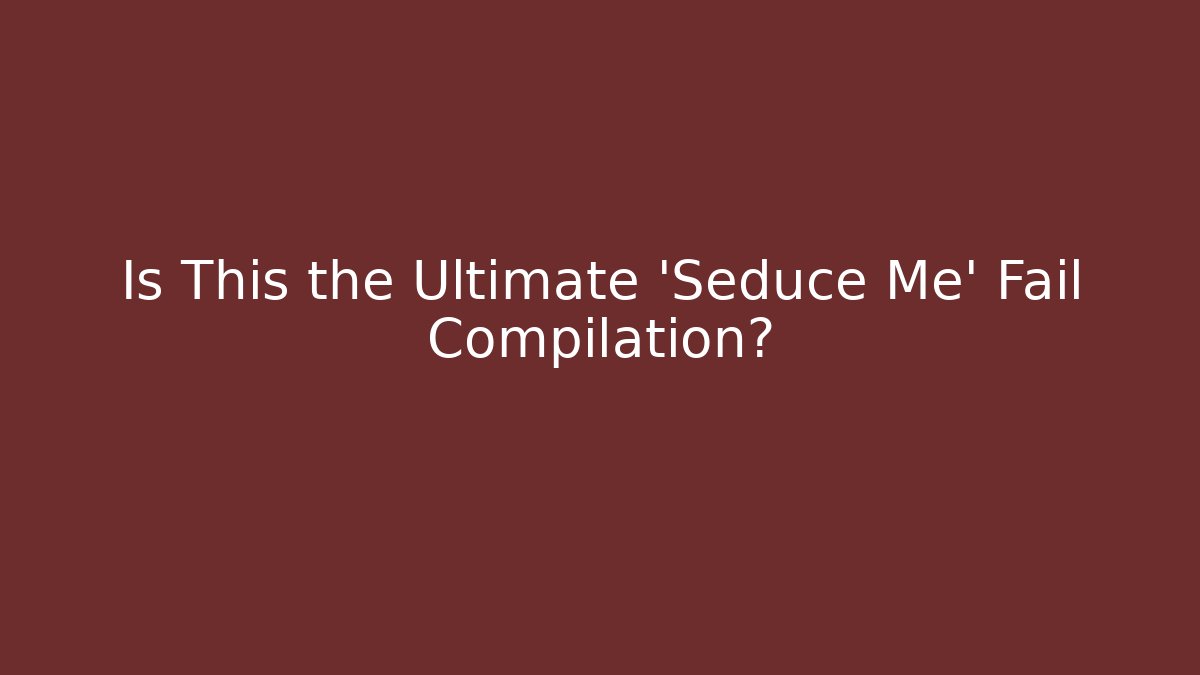 Is This the Ultimate 'Seduce Me' Fail Compilation?