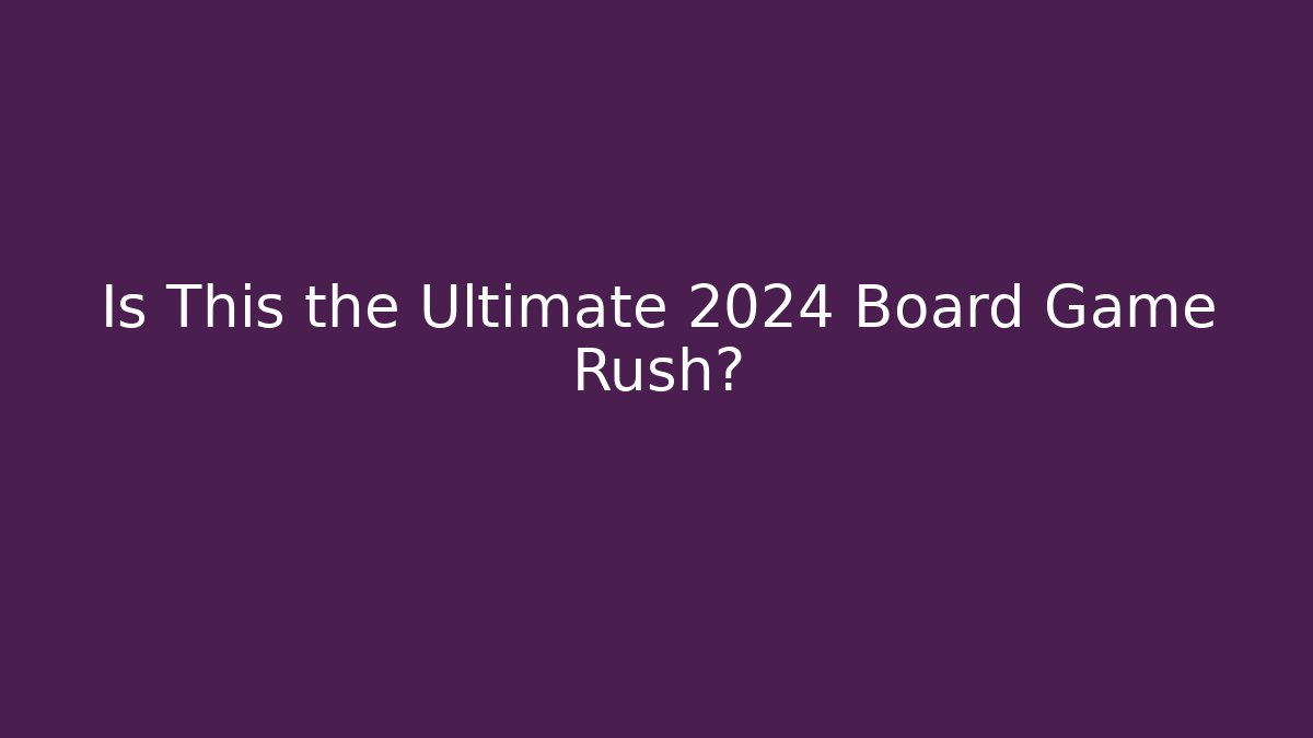 Is This the Ultimate 2024 Board Game Rush?