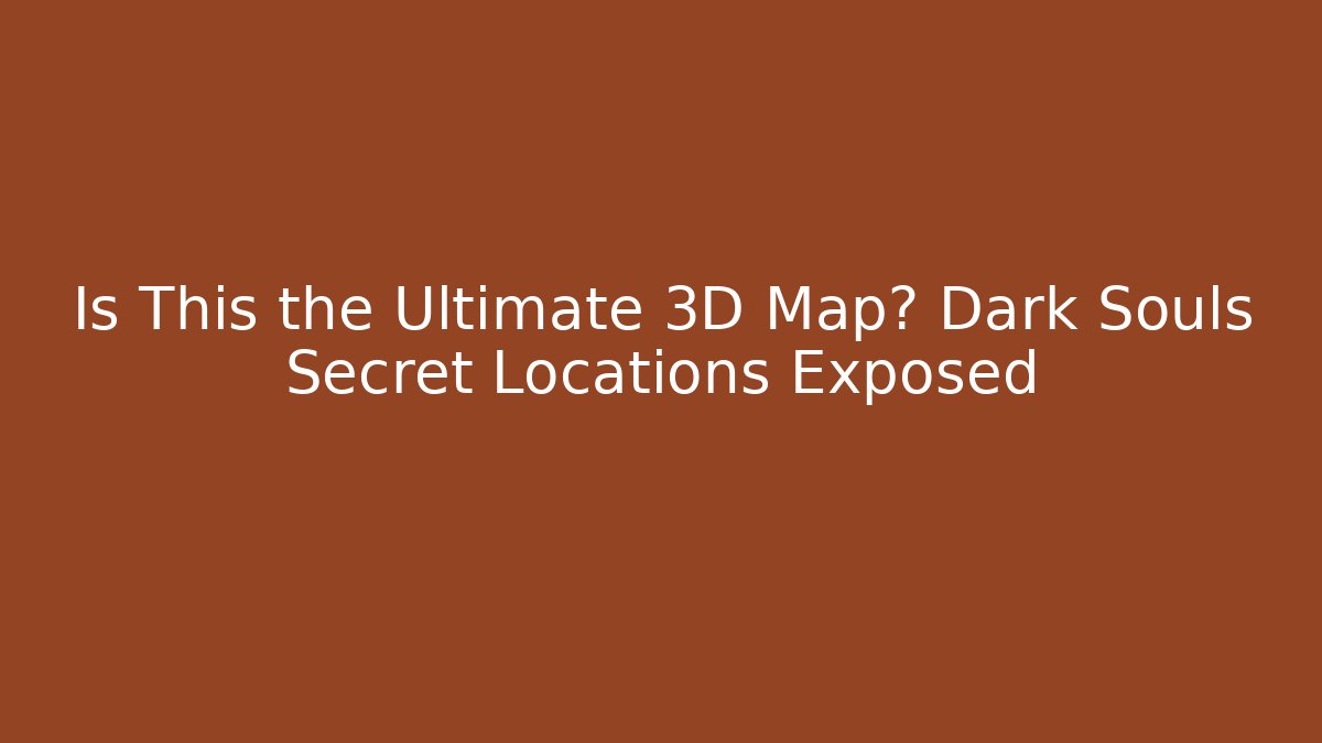 Is This the Ultimate 3D Map? Dark Souls Secret Locations Exposed
