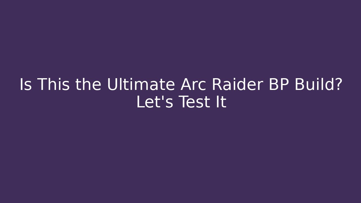 Is This the Ultimate Arc Raider BP Build? Let's Test It