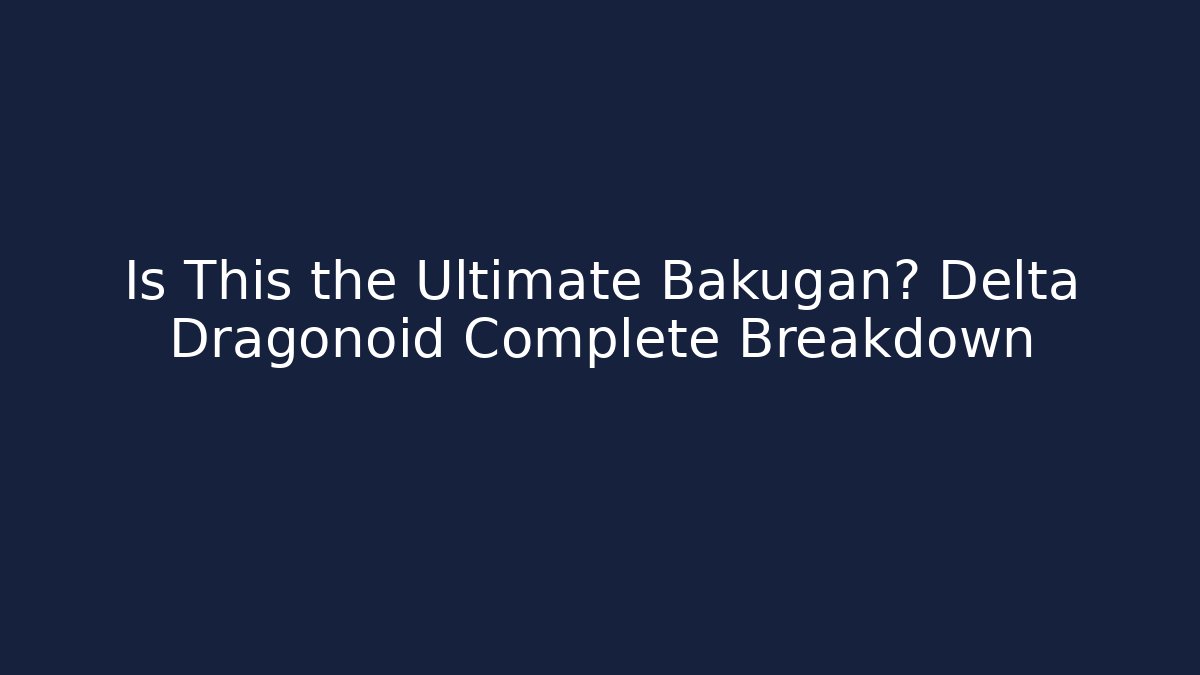 Is This the Ultimate Bakugan? Delta Dragonoid Complete Breakdown