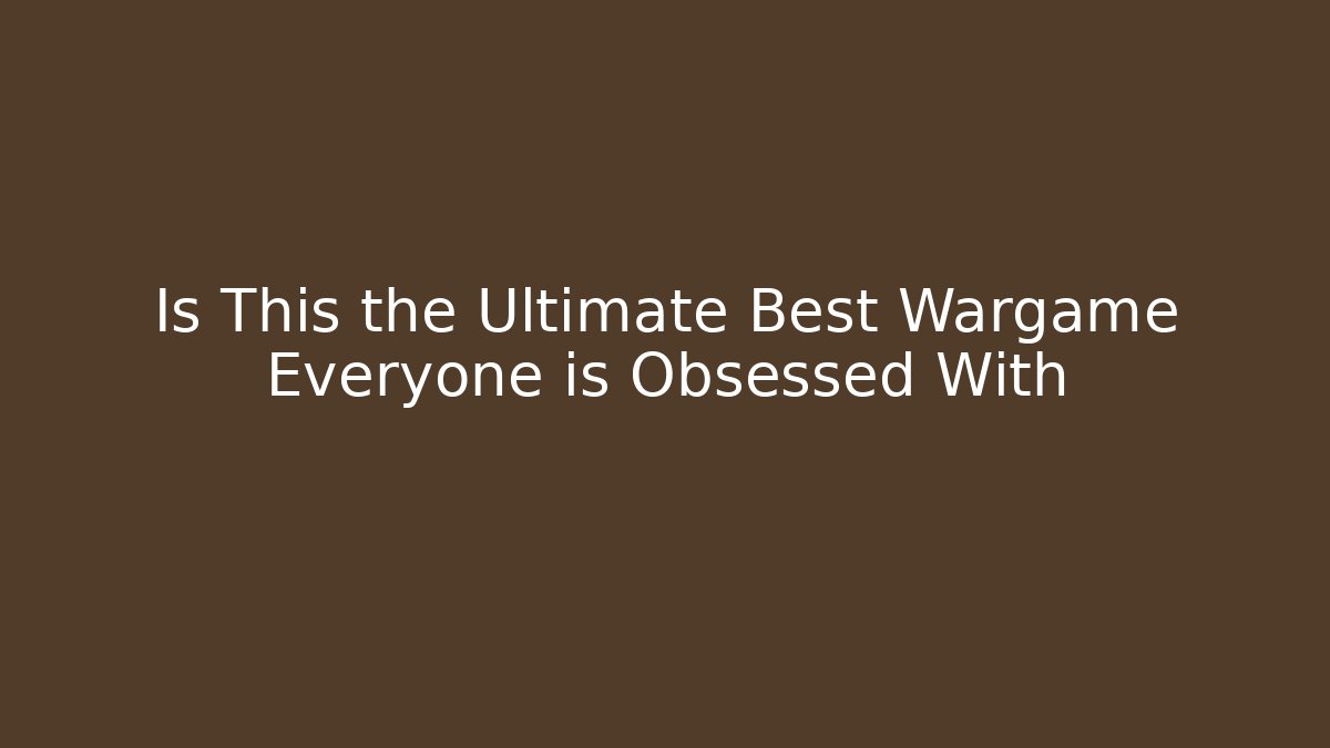 Is This the Ultimate Best Wargame Everyone is Obsessed With