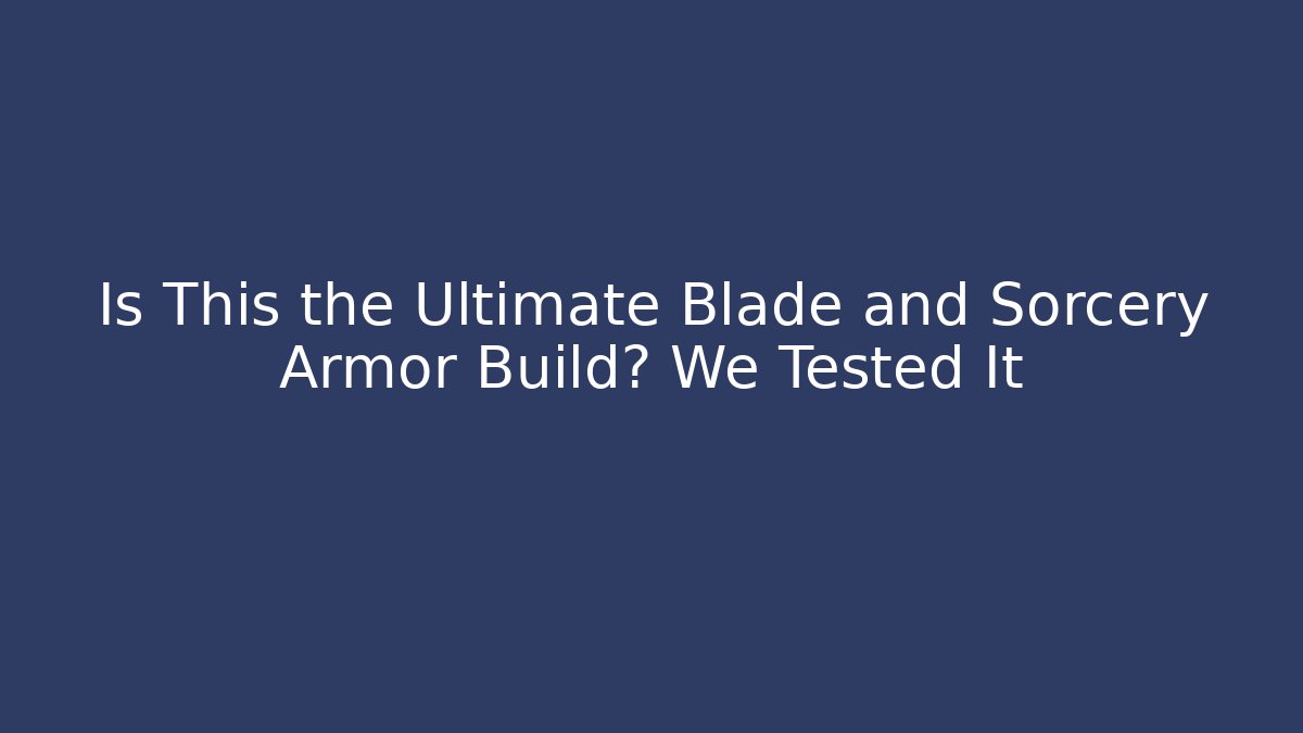Is This the Ultimate Blade and Sorcery Armor Build? We Tested It