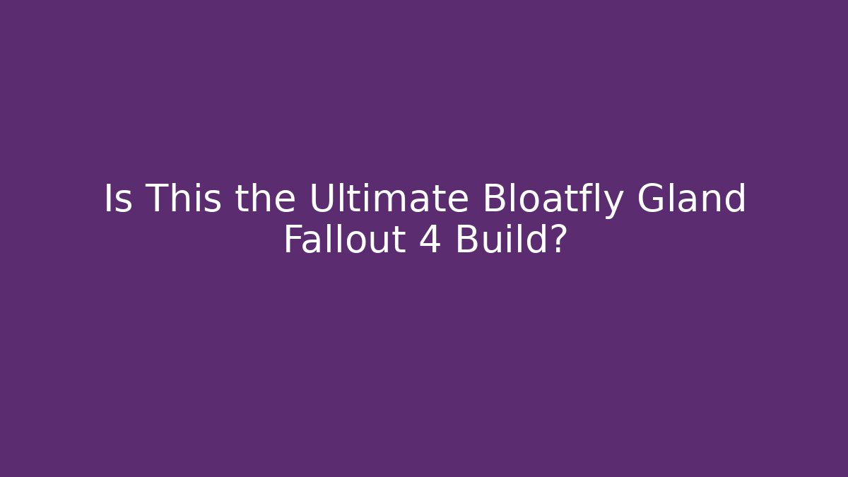 Is This the Ultimate Bloatfly Gland Fallout 4 Build?