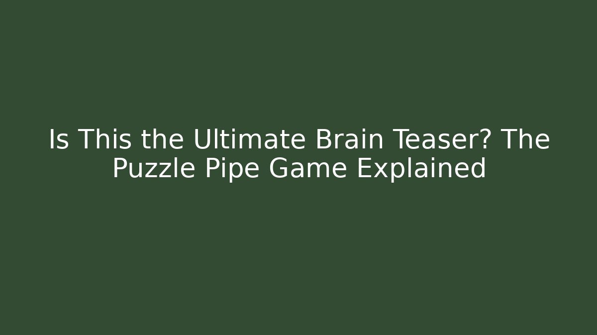 Is This the Ultimate Brain Teaser? The Puzzle Pipe Game Explained