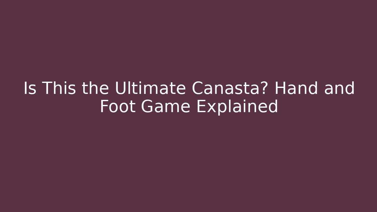 Is This the Ultimate Canasta? Hand and Foot Game Explained
