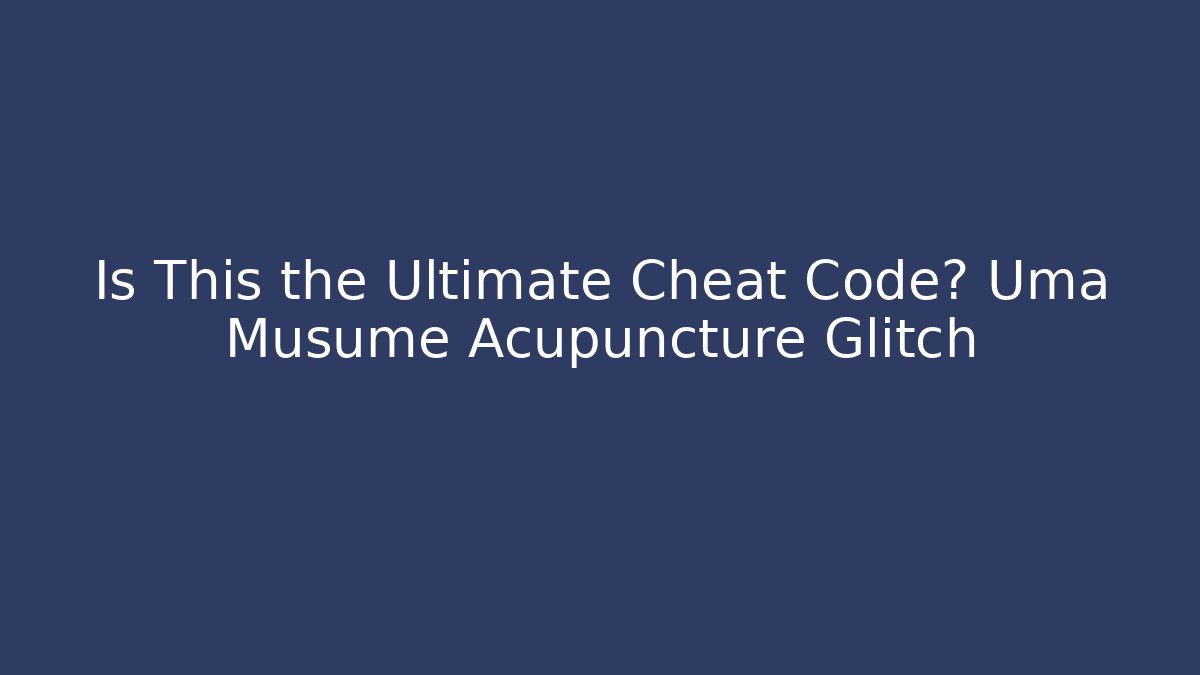 Is This the Ultimate Cheat Code? Uma Musume Acupuncture Glitch