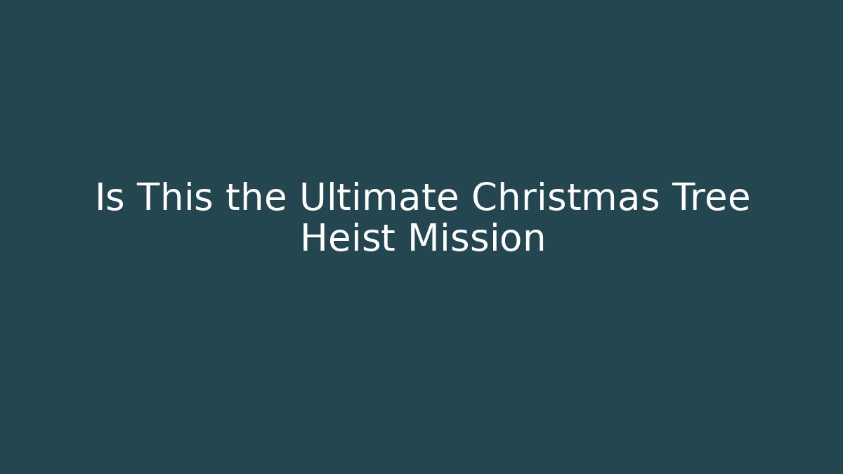 Is This the Ultimate Christmas Tree Heist Mission