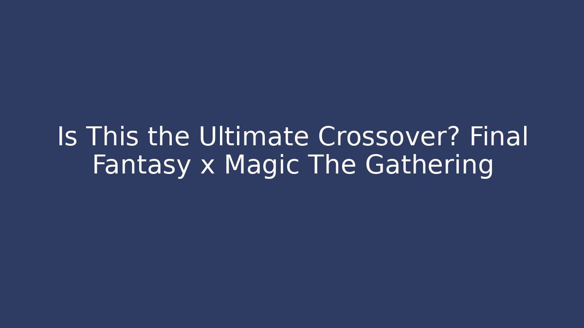 Is This the Ultimate Crossover? Final Fantasy x Magic The Gathering
