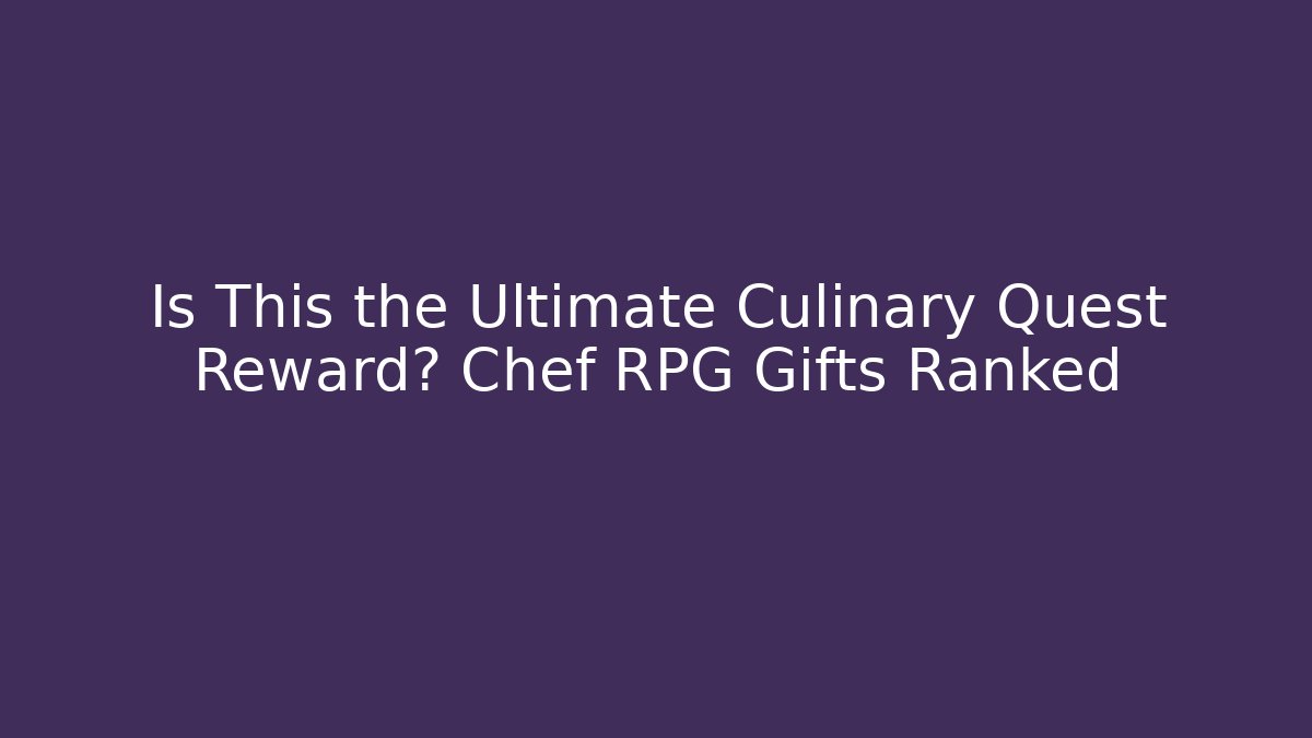 Is This the Ultimate Culinary Quest Reward? Chef RPG Gifts Ranked