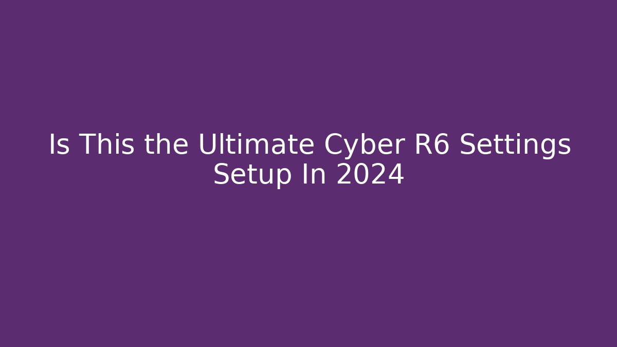 Is This the Ultimate Cyber R6 Settings Setup In 2024