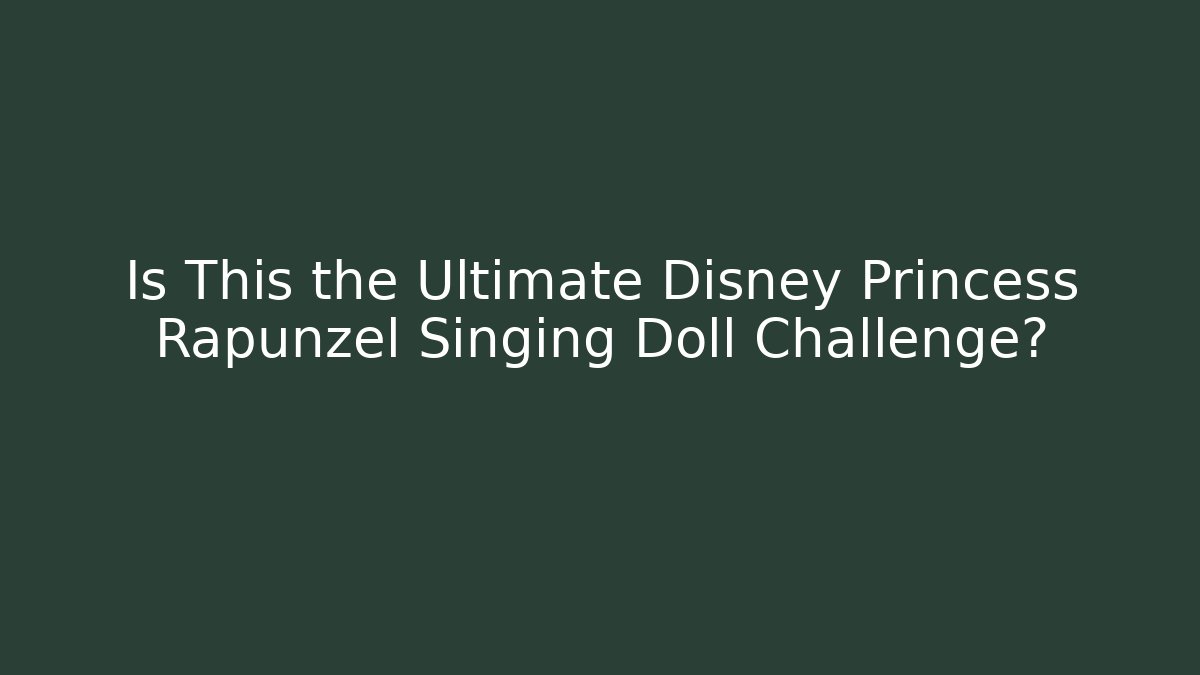 Is This the Ultimate Disney Princess Rapunzel Singing Doll Challenge?