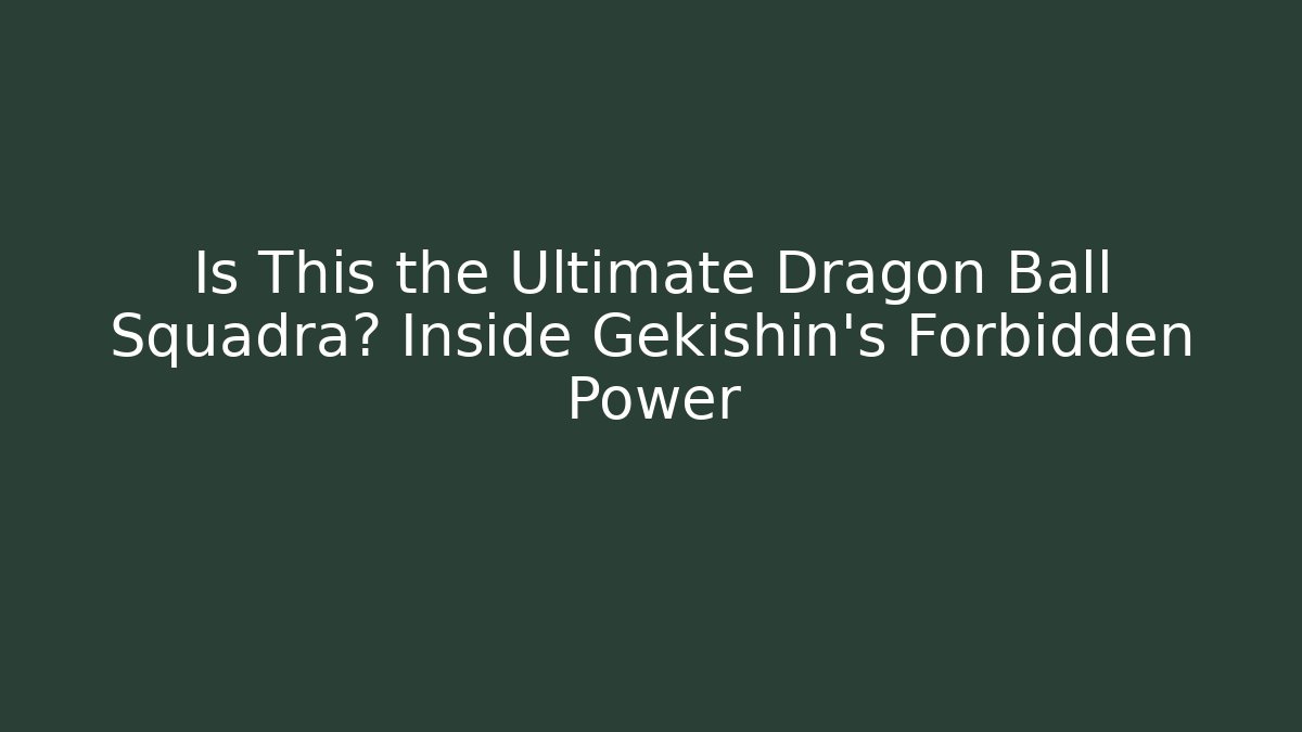 Is This the Ultimate Dragon Ball Squadra? Inside Gekishin's Forbidden Power