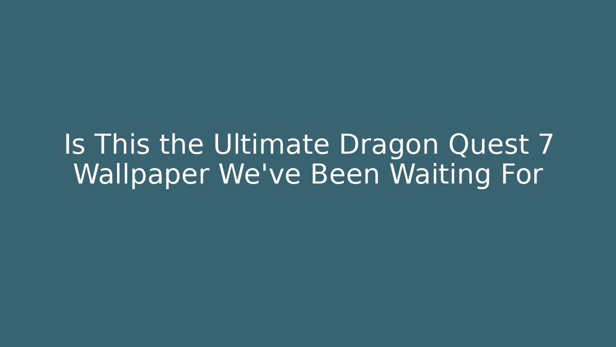 Is This the Ultimate Dragon Quest 7 Wallpaper We've Been Waiting For