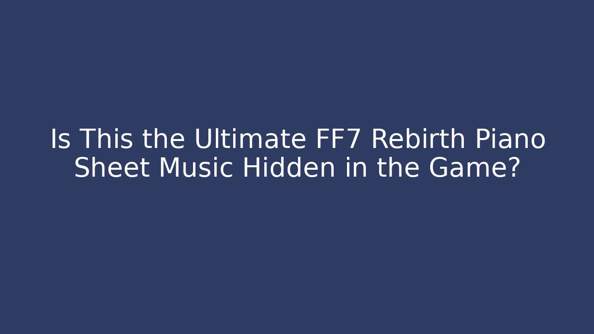 Is This the Ultimate FF7 Rebirth Piano Sheet Music Hidden in the Game?